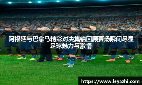 阿根廷与巴拿马精彩对决集锦回顾赛场瞬间尽显足球魅力与激情